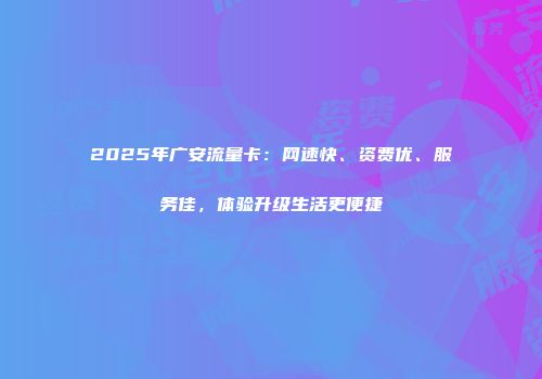 2025年广安流量卡：网速快、资费优、服务佳，体验升级生活更便捷
