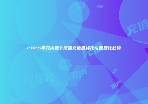 2025年几内亚卡流量充值多样化与便捷化趋势