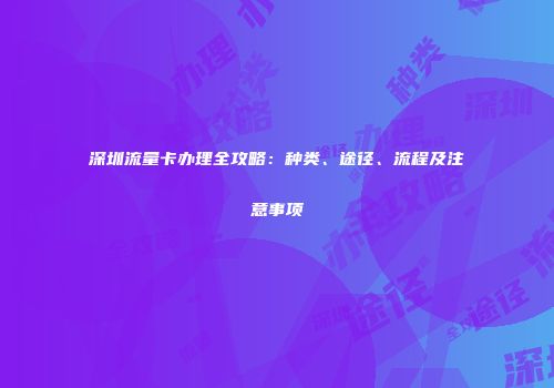 深圳流量卡办理全攻略：种类、途径、流程及注意事项