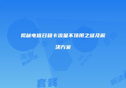 揭秘电信日租卡流量不顶用之谜及解决方案