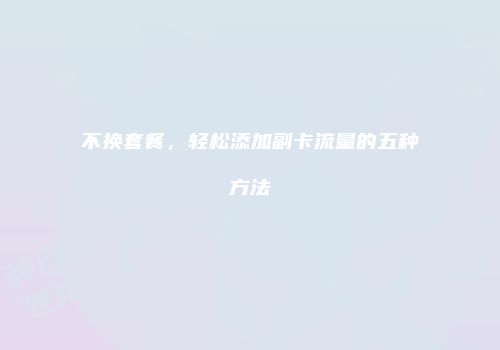 不换套餐，轻松添加副卡流量的五种方法