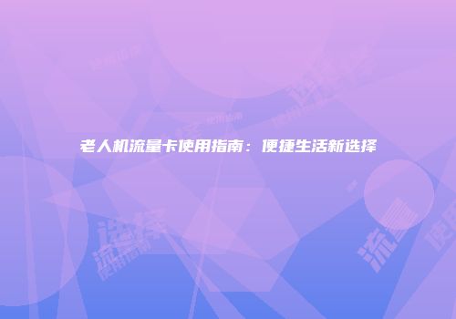 老人机流量卡使用指南：便捷生活新选择