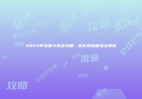 2025年流量卡激活攻略：优化网络体验全解析