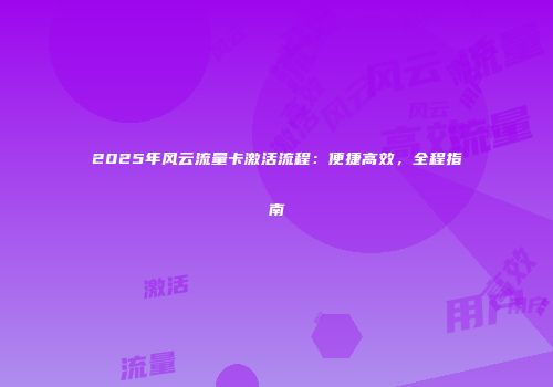 2025年风云流量卡激活流程：便捷高效，全程指南