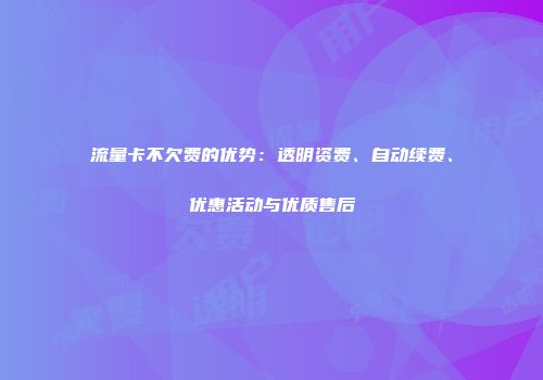 流量卡不欠费的优势：透明资费、自动续费、优惠活动与优质售后