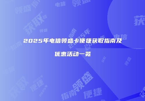 2025年电信领盛卡便捷获取指南及优惠活动一览