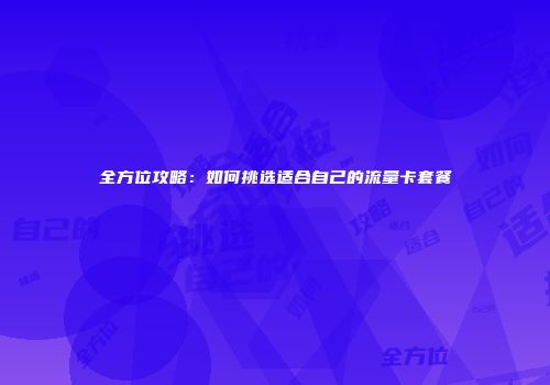 全方位攻略：如何挑选适合自己的流量卡套餐