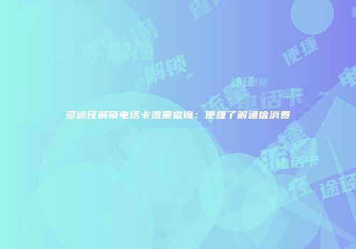 多途径解锁电话卡流量查询：便捷了解通信消费