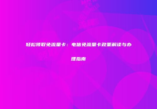 轻松领取免流量卡：电信免流量卡政策解读与办理指南