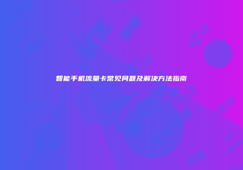 智能手机流量卡常见问题及解决方法指南