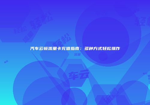 汽车云镜流量卡充值指南：多种方式轻松操作