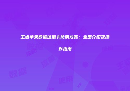 王者苹果数据流量卡使用攻略：全面介绍及操作指南