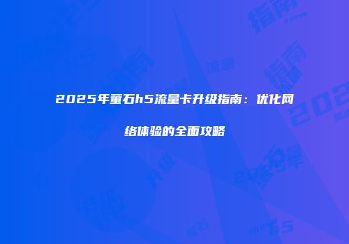 2025年萤石h5流量卡升级指南：优化网络体验的全面攻略
