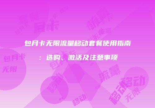 包月卡无限流量移动套餐使用指南：选购、激活及注意事项