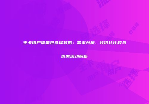 王卡用户流量包选择攻略：需求分析、性价比比较与优惠活动解析