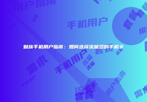 魅族手机用户指南：如何选择流量多的手机卡