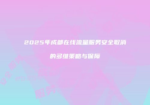 2025年成都在线流量服务安全取消的多维策略与保障