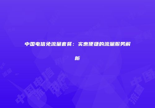 中国电信免流量套餐：实惠便捷的流量服务解析