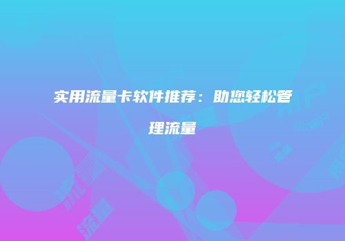 实用流量卡软件推荐：助您轻松管理流量