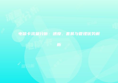 电信卡流量分析：速度、套餐与管理优势解析