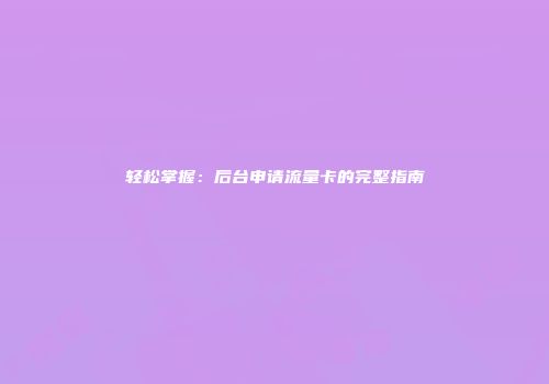轻松掌握：后台申请流量卡的完整指南