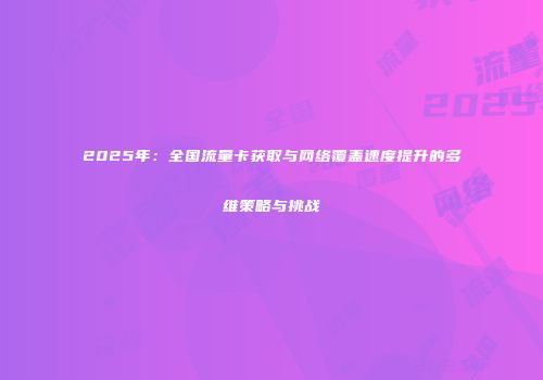 2025年：全国流量卡获取与网络覆盖速度提升的多维策略与挑战