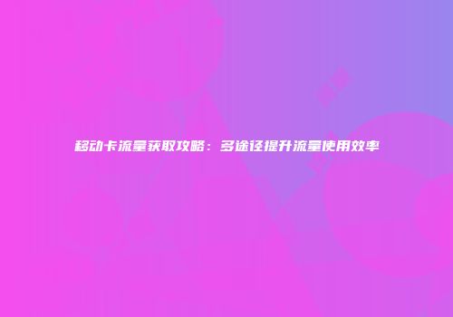 移动卡流量获取攻略：多途径提升流量使用效率