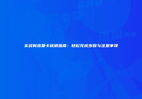 实名制流量卡核销指南：轻松完成步骤与注意事项