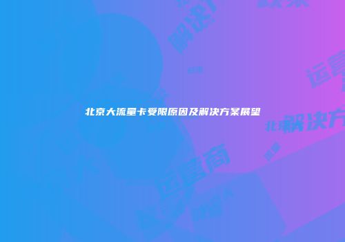 北京大流量卡受限原因及解决方案展望