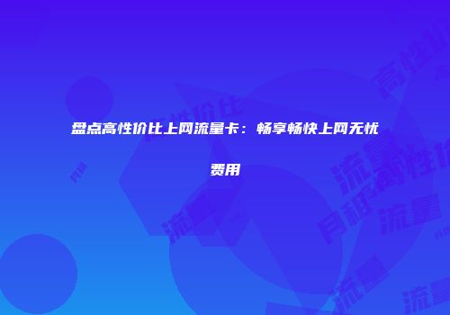 盘点高性价比上网流量卡：畅享畅快上网无忧费用