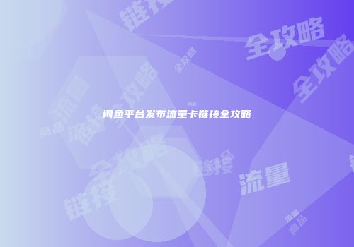 闲鱼平台发布流量卡链接全攻略