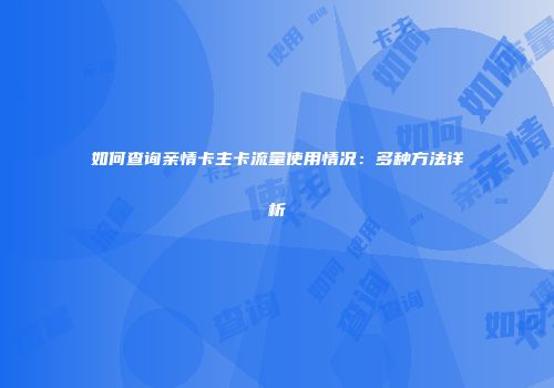 如何查询亲情卡主卡流量使用情况：多种方法详析