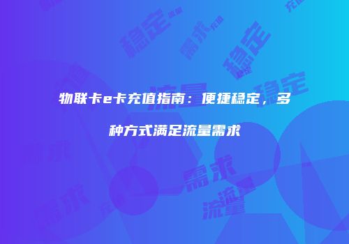 物联卡e卡充值指南：便捷稳定，多种方式满足流量需求