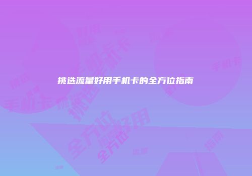 挑选流量好用手机卡的全方位指南
