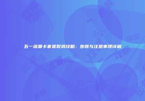 五一流量卡套餐取消攻略：步骤与注意事项详解