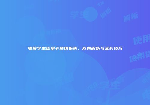电信学生流量卡使用指南：寿命解析与延长技巧