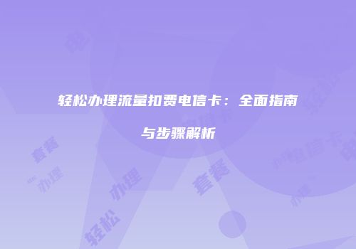 轻松办理流量扣费电信卡：全面指南与步骤解析