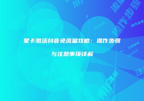 星卡激活抖音免流量攻略：操作步骤与注意事项详解