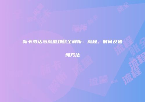 新卡激活与流量到账全解析：流程、时间及查询方法