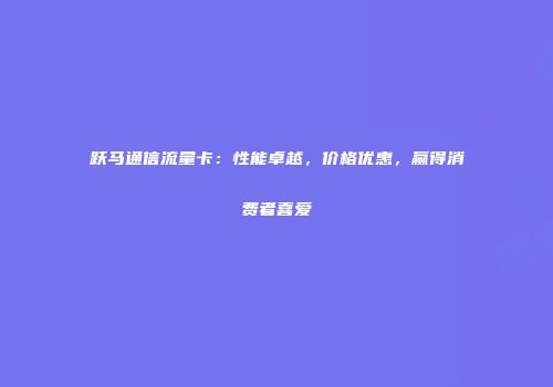 跃马通信流量卡：性能卓越，价格优惠，赢得消费者喜爱