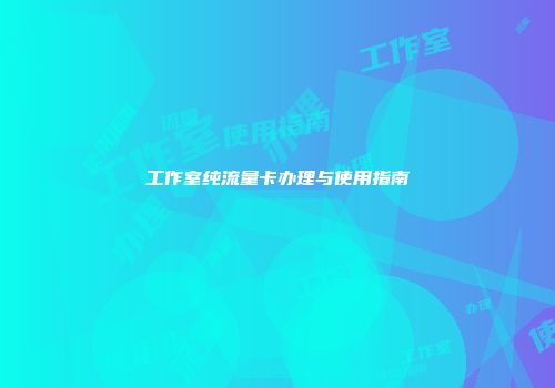 工作室纯流量卡办理与使用指南