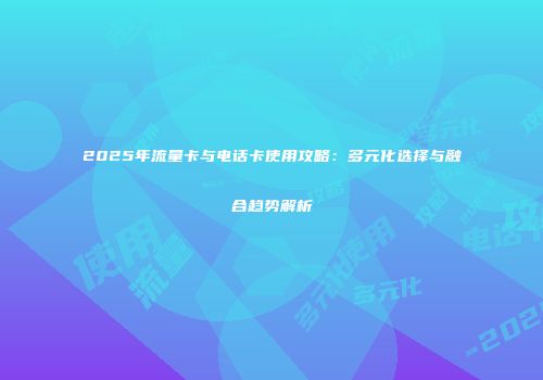 2025年流量卡与电话卡使用攻略：多元化选择与融合趋势解析