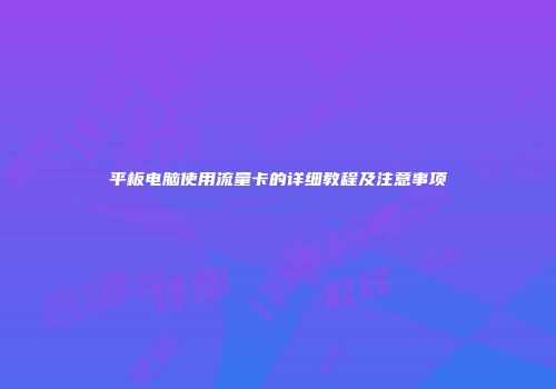 平板电脑使用流量卡的详细教程及注意事项
