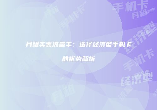 月租实惠流量丰：选择经济型手机卡的优势解析