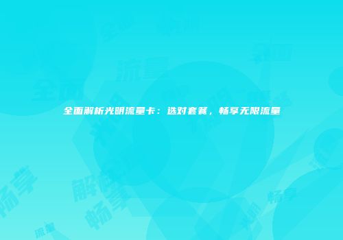全面解析光明流量卡：选对套餐，畅享无限流量