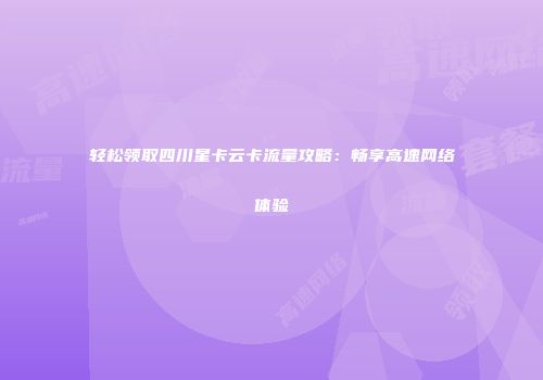 轻松领取四川星卡云卡流量攻略：畅享高速网络体验