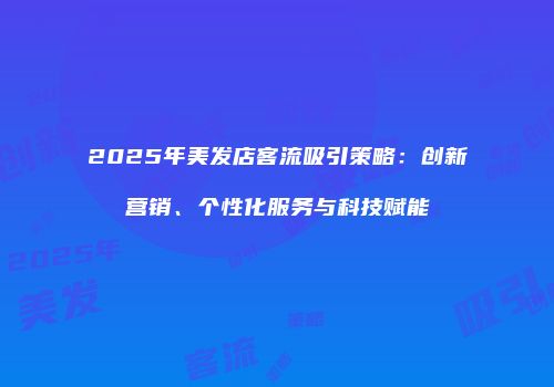 2025年美发店客流吸引策略：创新营销、个性化服务与科技赋能
