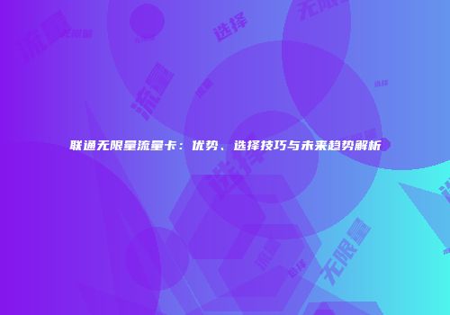 联通无限量流量卡：优势、选择技巧与未来趋势解析