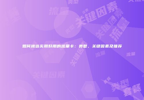 如何挑选实用好用的流量卡：类型、关键因素及推荐