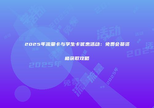 2025年流量卡与学生卡优惠活动：免费会员资格获取攻略